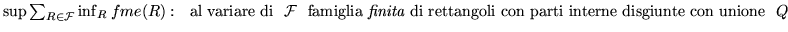 $\inf \sum_{R\in {\cal G}}\sup_R f me(R):~~
\hbox{\rm al variare di }~{\cal G}~
...
...famiglia {\it finita} di rettangoli con parti interne disgiunte
con unione}~ Q$