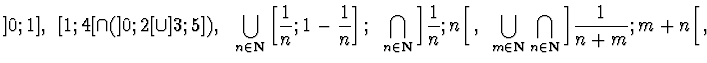 $\displaystyle{ ]0;1],~[1;4[\cap (]0;2[\cup ]3;5]),~\bigcup_{n\in{\bf
N}}\left[ ...
...\bigcup_{m\in {\bf N}}\bigcap_{n\in{\bf
N}}\left]\frac 1{n+m} ; m+n\right[, ~ }$