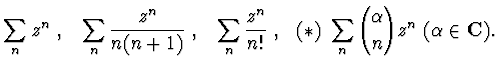 $\displaystyle{
\sum_n z^n ~,~~ \sum_n \frac {z^n}{n(n+1)} ~,~~\sum_n \frac {z^n}{n!} ~,~~ (*)~
\sum_n { {\alpha}\choose{n}}z^n ~(\alpha\in{\bf C} ).
}$