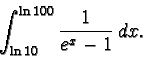 \begin{displaymath}\int_{\ln 10}^{\ln 100} \frac{1}{e^x-1} \, dx.\end{displaymath}