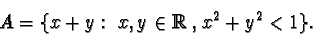 \begin{displaymath}A = \{x+y: \ x,y\in {\mathbb R},\ x^2+y^2<1\}.\end{displaymath}