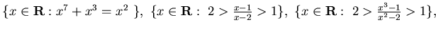 $\{ x\in{\bf R} : x^7 +x^3 =x^2 \}, 
\{ x\in{\bf R} :  2> \frac {x-1}{x-2} >1\}, 
\{ x\in{\bf R} :  2> \frac {x^3-1}{x^2-2} >1 \}, 
$